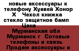 новые аксессуары к телефону Хуавей Хонор Х5. Чехол книжка, стекло защитное бамп  › Цена ­ 1 000 - Мурманская обл., Мурманск г. Сотовые телефоны и связь » Продам аксессуары и запчасти   . Мурманская обл.,Мурманск г.